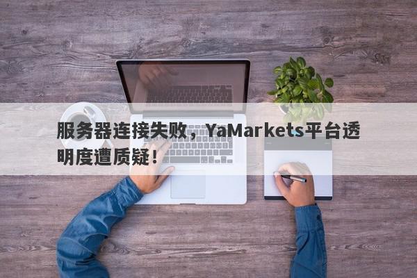 服务器连接失败，YaMarkets平台透明度遭质疑！