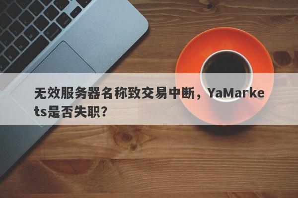 无效服务器名称致交易中断，YaMarkets是否失职？