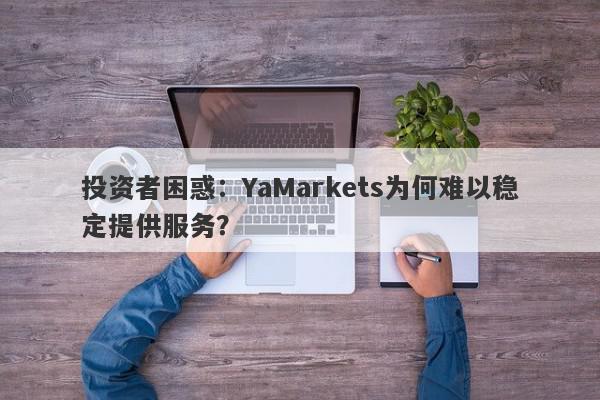 投资者困惑：YaMarkets为何难以稳定提供服务？