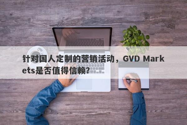 针对国人定制的营销活动，GVD Markets是否值得信赖？