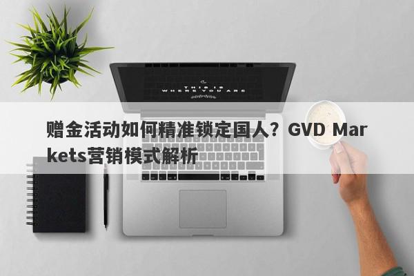 赠金活动如何精准锁定国人？GVD Markets营销模式解析