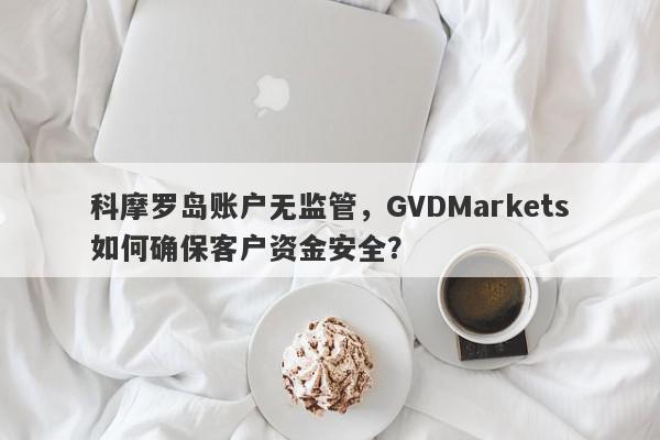 科摩罗岛账户无监管，GVDMarkets如何确保客户资金安全？