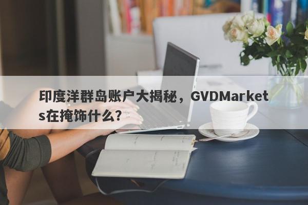 印度洋群岛账户大揭秘，GVDMarkets在掩饰什么？