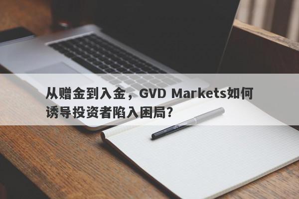 从赠金到入金，GVD Markets如何诱导投资者陷入困局？