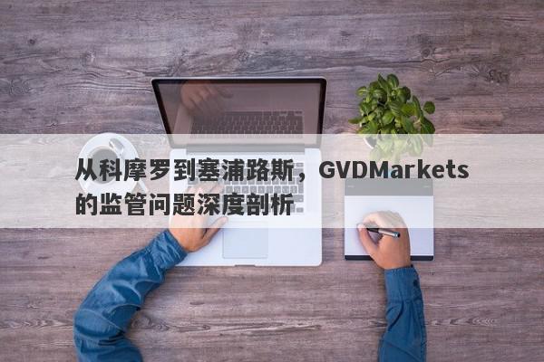 从科摩罗到塞浦路斯，GVDMarkets的监管问题深度剖析