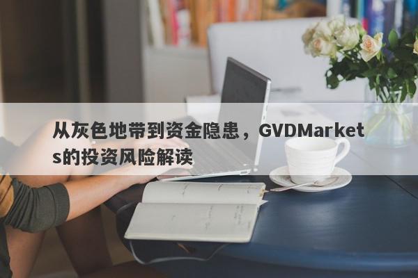 从灰色地带到资金隐患，GVDMarkets的投资风险解读