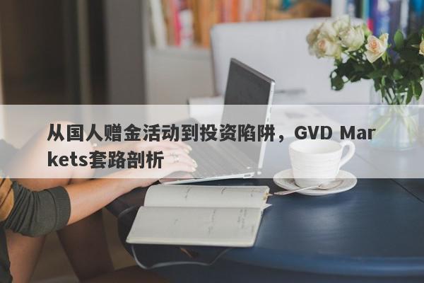 从国人赠金活动到投资陷阱，GVD Markets套路剖析