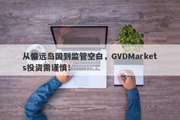 从偏远岛国到监管空白，GVDMarkets投资需谨慎！