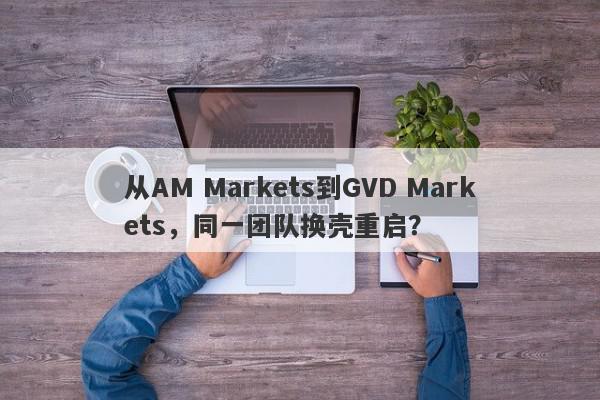 从AM Markets到GVD Markets，同一团队换壳重启？