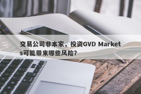 交易公司非本家，投资GVD Markets可能带来哪些风险？