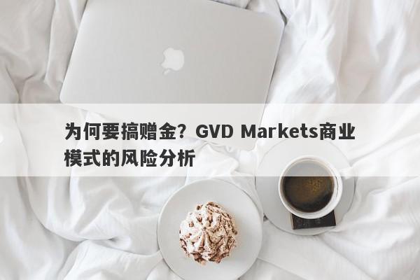 为何要搞赠金？GVD Markets商业模式的风险分析