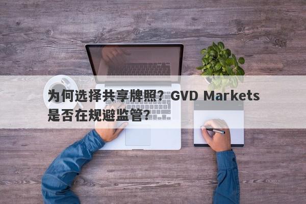 为何选择共享牌照？GVD Markets是否在规避监管？