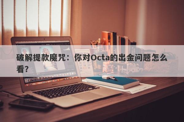 破解提款魔咒：你对Octa的出金问题怎么看？