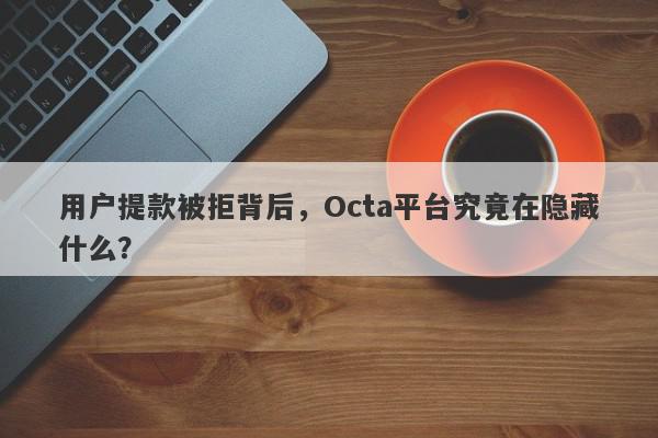 用户提款被拒背后，Octa平台究竟在隐藏什么？