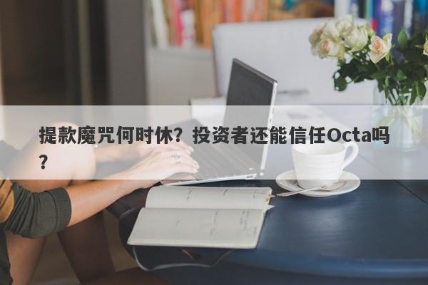 提款魔咒何时休？投资者还能信任Octa吗？