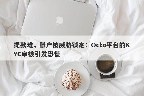 提款难，账户被威胁锁定：Octa平台的KYC审核引发恐慌