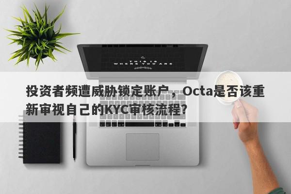 投资者频遭威胁锁定账户，Octa是否该重新审视自己的KYC审核流程？