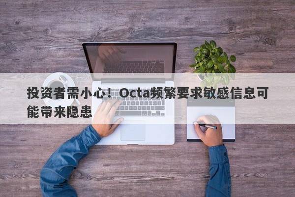 投资者需小心！Octa频繁要求敏感信息可能带来隐患