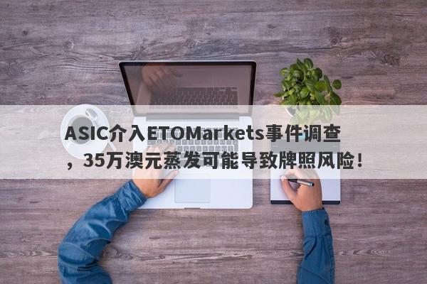 ASIC介入ETOMarkets事件调查，35万澳元蒸发可能导致牌照风险！