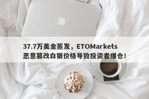 37.7万美金蒸发，ETOMarkets恶意篡改白银价格导致投资者爆仓！