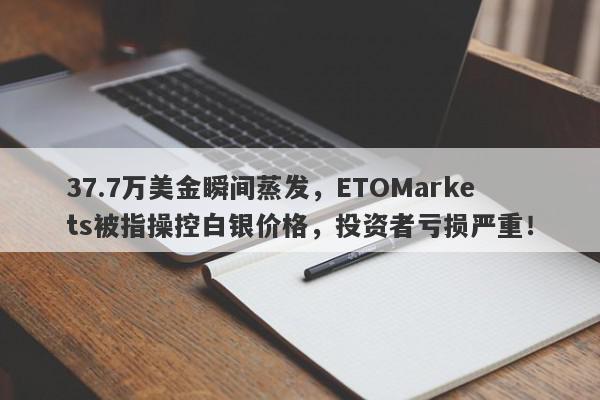 37.7万美金瞬间蒸发，ETOMarkets被指操控白银价格，投资者亏损严重！