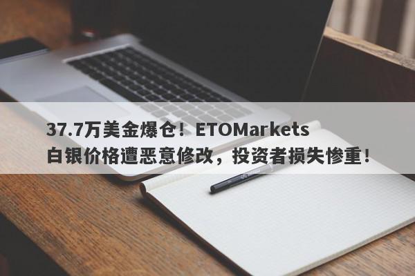 37.7万美金爆仓！ETOMarkets白银价格遭恶意修改，投资者损失惨重！