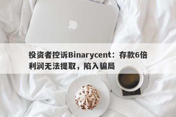 投资者控诉Binarycent：存款6倍利润无法提取，陷入骗局