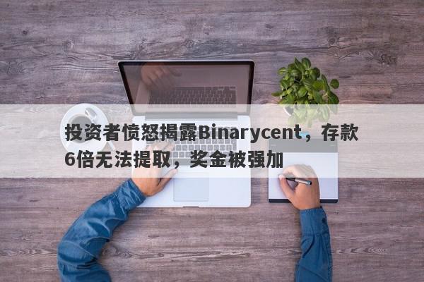 投资者愤怒揭露Binarycent，存款6倍无法提取，奖金被强加