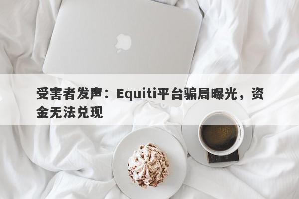 受害者发声：Equiti平台骗局曝光，资金无法兑现