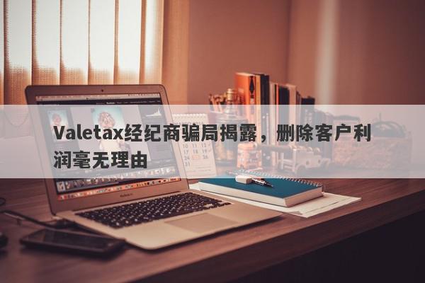 Valetax经纪商骗局揭露，删除客户利润毫无理由