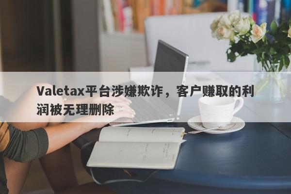 Valetax平台涉嫌欺诈，客户赚取的利润被无理删除