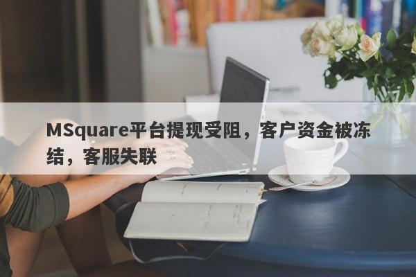 MSquare平台提现受阻，客户资金被冻结，客服失联