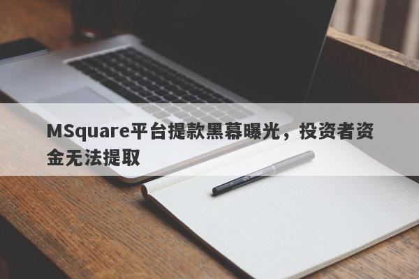 MSquare平台提款黑幕曝光，投资者资金无法提取