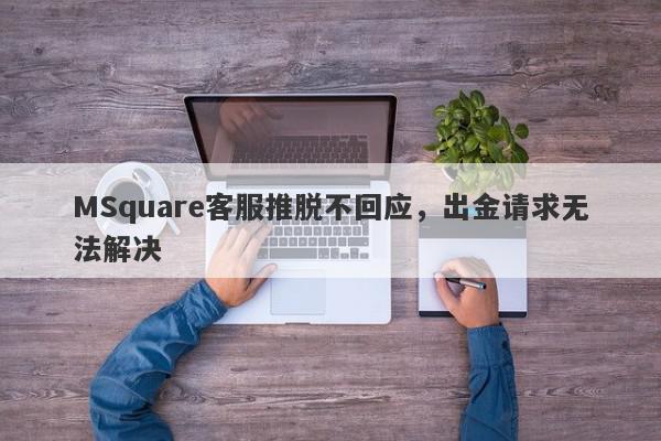 MSquare客服推脱不回应，出金请求无法解决