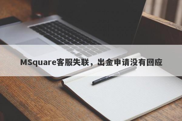 MSquare客服失联，出金申请没有回应