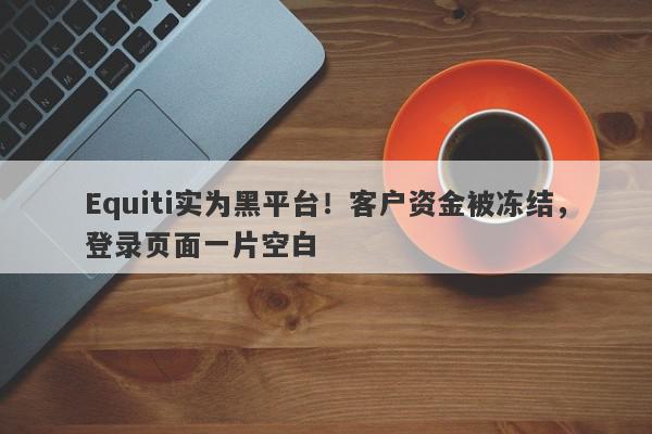 Equiti实为黑平台！客户资金被冻结，登录页面一片空白