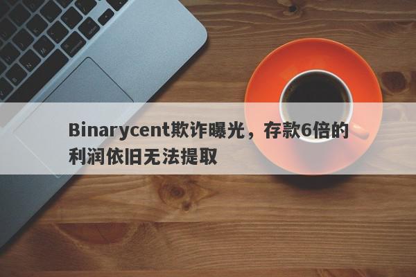 Binarycent欺诈曝光，存款6倍的利润依旧无法提取