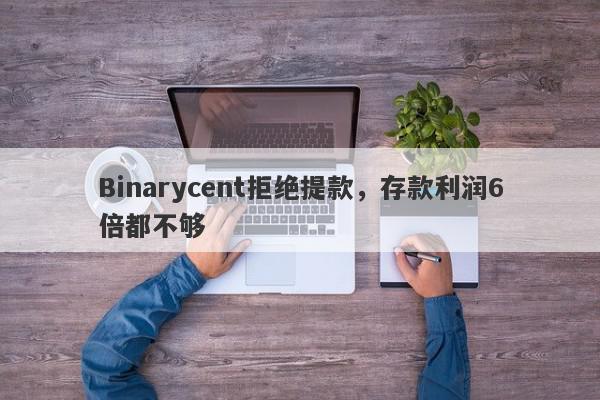 Binarycent拒绝提款，存款利润6倍都不够