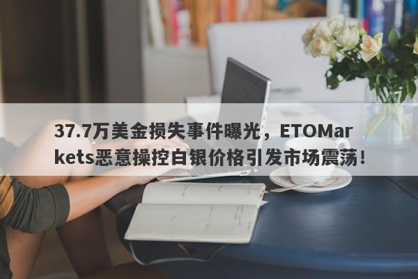 37.7万美金损失事件曝光，ETOMarkets恶意操控白银价格引发市场震荡！