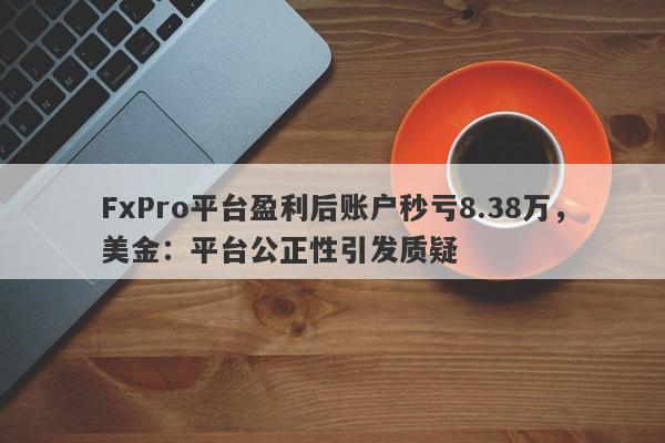 FxPro平台盈利后账户秒亏8.38万，美金：平台公正性引发质疑