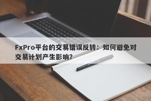 FxPro平台的交易错误反转：如何避免对交易计划产生影响？