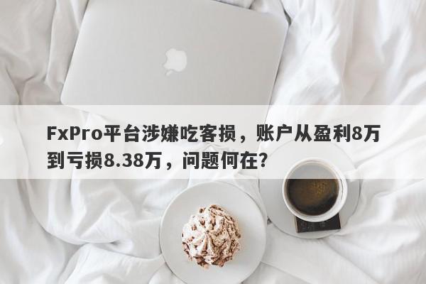 FxPro平台涉嫌吃客损，账户从盈利8万到亏损8.38万，问题何在？