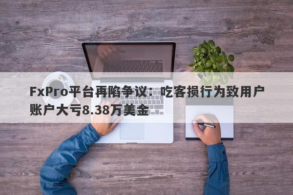 FxPro平台再陷争议：吃客损行为致用户账户大亏8.38万美金