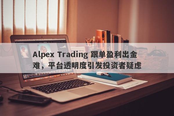 Alpex Trading 跟单盈利出金难，平台透明度引发投资者疑虑