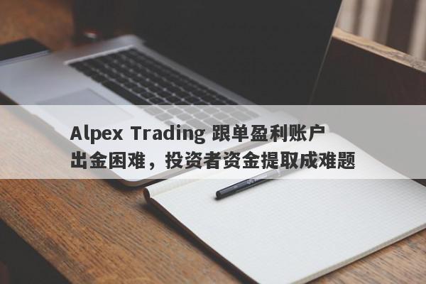 Alpex Trading 跟单盈利账户出金困难，投资者资金提取成难题