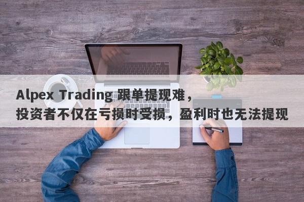 Alpex Trading 跟单提现难，投资者不仅在亏损时受损，盈利时也无法提现