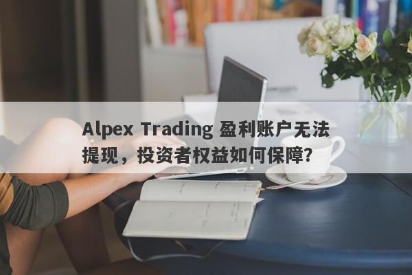 Alpex Trading 盈利账户无法提现，投资者权益如何保障？