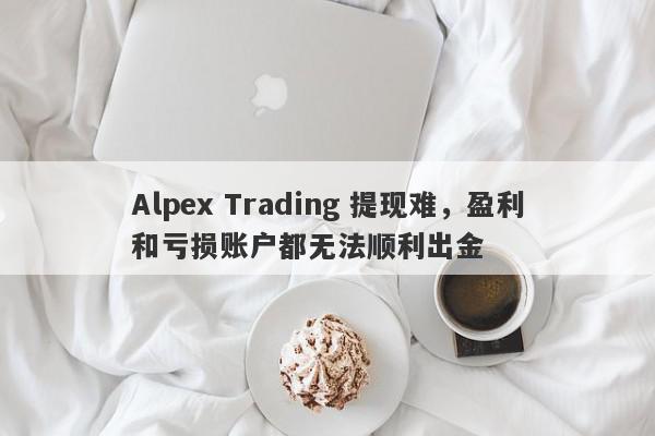 Alpex Trading 提现难，盈利和亏损账户都无法顺利出金