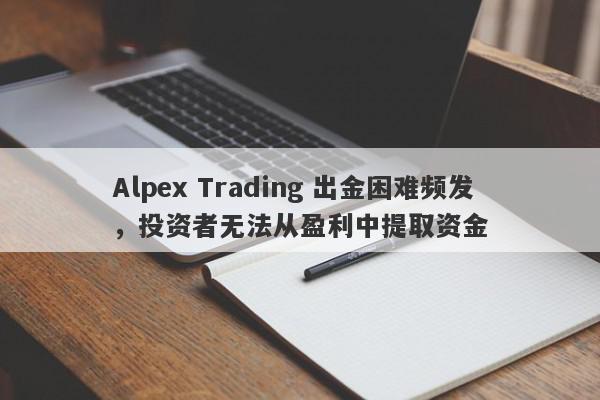 Alpex Trading 出金困难频发，投资者无法从盈利中提取资金