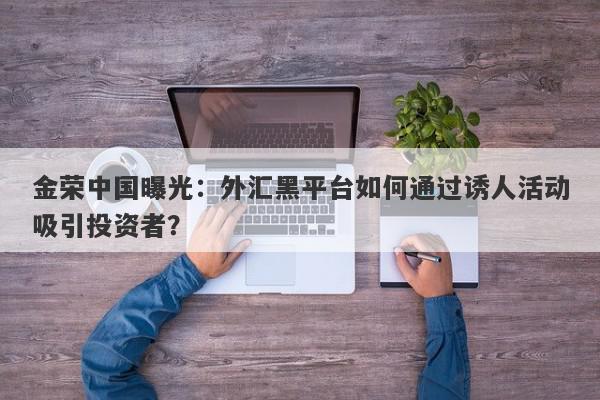 金荣中国曝光：外汇黑平台如何通过诱人活动吸引投资者？